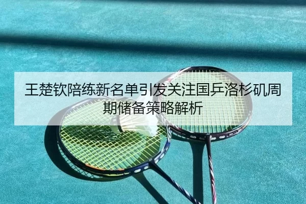 王楚钦陪练新名单引发关注国乒洛杉矶周期储备策略解析